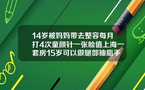 14岁被妈妈带去整容每月打4次童颜针一张脸值上海一套房15岁可以做腿部抽脂手术吗女