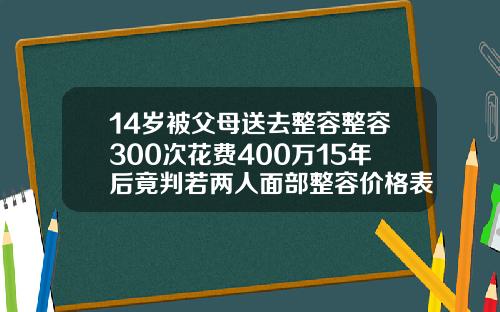 14岁被父母送去整容整容300次花费400万15年后竟判若两人面部整容价格表