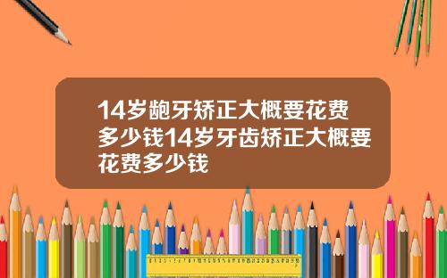14岁龅牙矫正大概要花费多少钱14岁牙齿矫正大概要花费多少钱