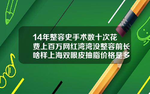 14年整容史手术数十次花费上百万网红湾湾没整容前长啥样上海双眼皮抽脂价格是多少钱一次