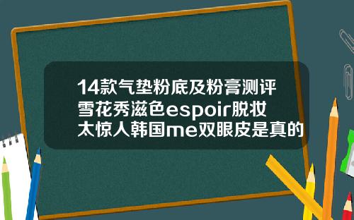 14款气垫粉底及粉膏测评雪花秀滋色espoir脱妆太惊人韩国me双眼皮是真的吗