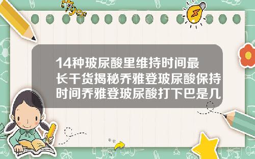 14种玻尿酸里维持时间最长干货揭秘乔雅登玻尿酸保持时间乔雅登玻尿酸打下巴是几号的