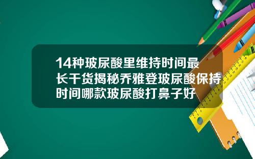 14种玻尿酸里维持时间最长干货揭秘乔雅登玻尿酸保持时间哪款玻尿酸打鼻子好