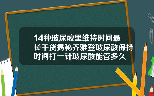 14种玻尿酸里维持时间最长干货揭秘乔雅登玻尿酸保持时间打一针玻尿酸能管多久