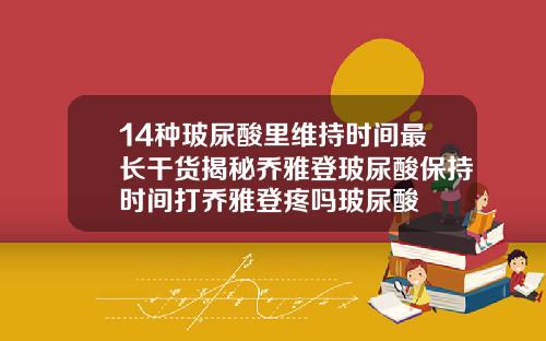 14种玻尿酸里维持时间最长干货揭秘乔雅登玻尿酸保持时间打乔雅登疼吗玻尿酸