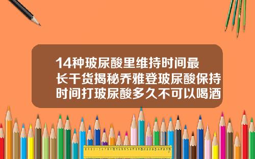 14种玻尿酸里维持时间最长干货揭秘乔雅登玻尿酸保持时间打玻尿酸多久不可以喝酒