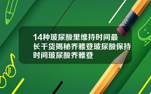 14种玻尿酸里维持时间最长干货揭秘乔雅登玻尿酸保持时间玻尿酸乔雅登