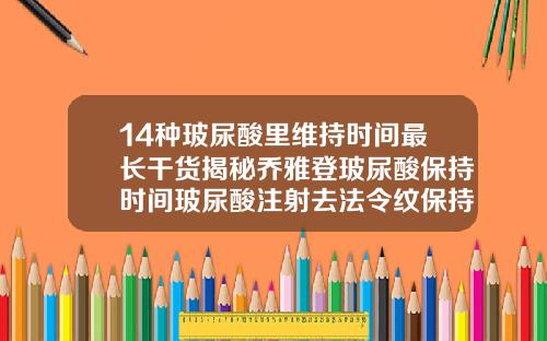 14种玻尿酸里维持时间最长干货揭秘乔雅登玻尿酸保持时间玻尿酸注射去法令纹保持多久