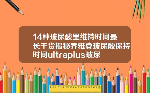 14种玻尿酸里维持时间最长干货揭秘乔雅登玻尿酸保持时间ultraplus玻尿酸