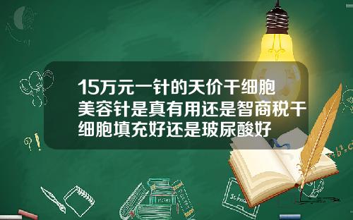 15万元一针的天价干细胞美容针是真有用还是智商税干细胞填充好还是玻尿酸好