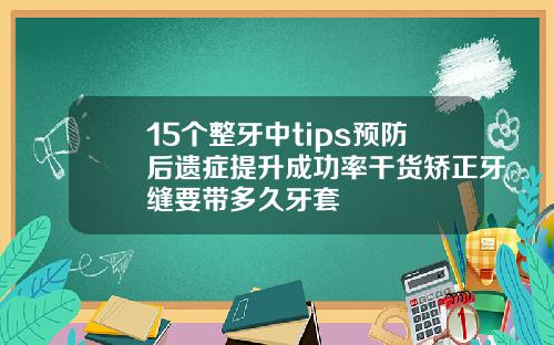 15个整牙中tips预防后遗症提升成功率干货矫正牙缝要带多久牙套