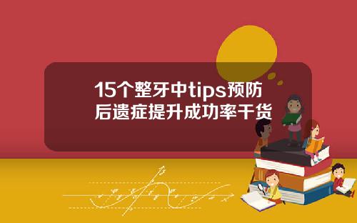 15个整牙中tips预防后遗症提升成功率干货