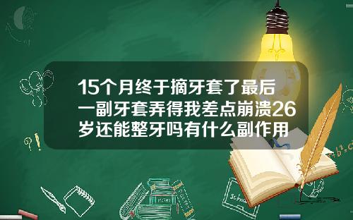 15个月终于摘牙套了最后一副牙套弄得我差点崩溃26岁还能整牙吗有什么副作用