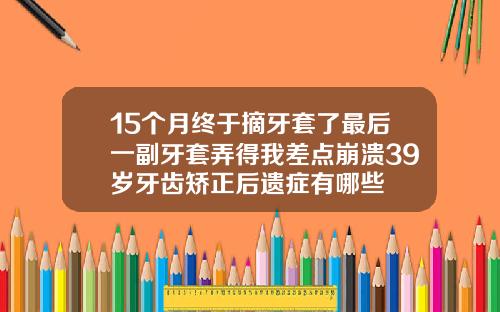 15个月终于摘牙套了最后一副牙套弄得我差点崩溃39岁牙齿矫正后遗症有哪些