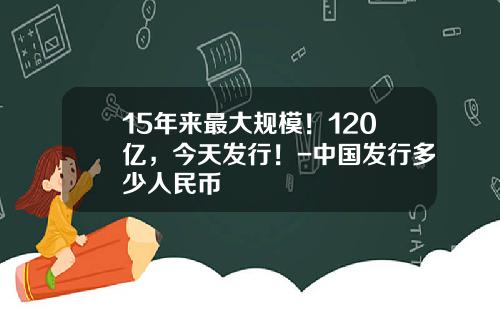 15年来最大规模！120亿，今天发行！-中国发行多少人民币