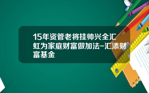 15年资管老将挂帅兴全汇虹为家庭财富做加法-汇添财富基金