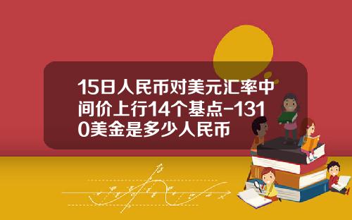 15日人民币对美元汇率中间价上行14个基点-1310美金是多少人民币