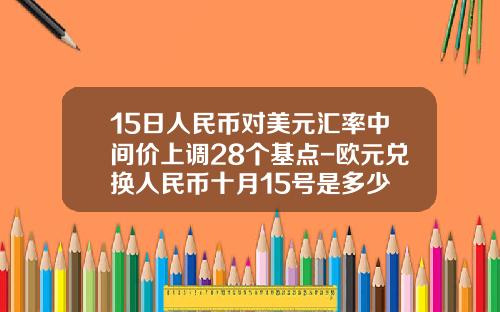 15日人民币对美元汇率中间价上调28个基点-欧元兑换人民币十月15号是多少
