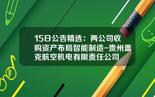 15日公告精选：两公司收购资产布局智能制造-贵州盖克航空机电有限责任公司