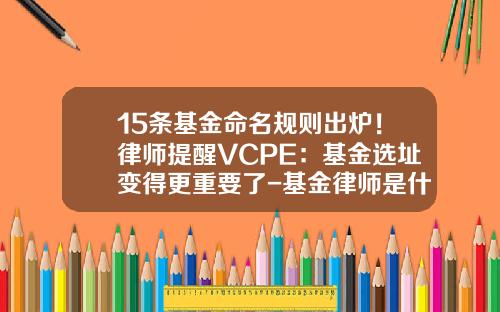 15条基金命名规则出炉！律师提醒VCPE：基金选址变得更重要了-基金律师是什么