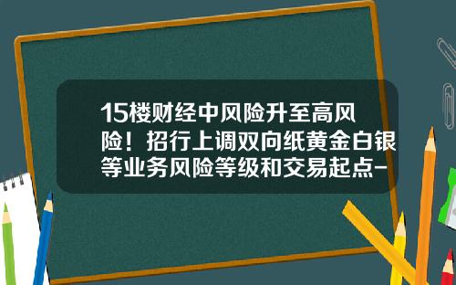 15楼财经中风险升至高风险！招行上调双向纸黄金白银等业务风险等级和交易起点-1685美元多少人民币