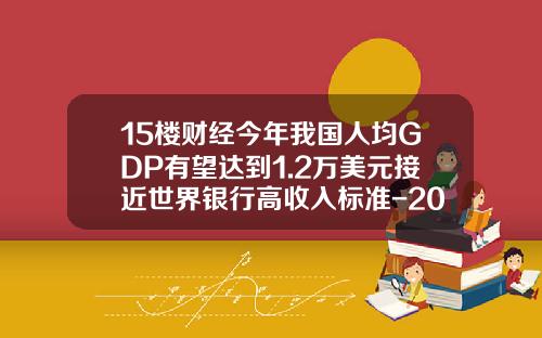 15楼财经今年我国人均GDP有望达到1.2万美元接近世界银行高收入标准-2011年中国人均gdp是多少