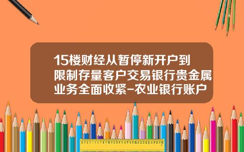 15楼财经从暂停新开户到限制存量客户交易银行贵金属业务全面收紧-农业银行账户贵金属的委托有效期多少