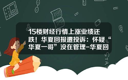 15楼财经行情上涨业绩还跌！华夏回报遭投诉：怀疑“华夏一哥”没在管理-华夏回报基金查询