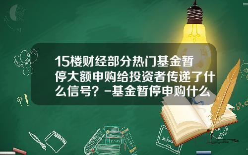 15楼财经部分热门基金暂停大额申购给投资者传递了什么信号？-基金暂停申购什么意思
