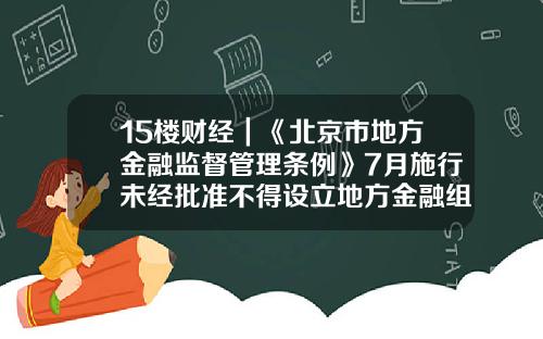 15楼财经｜《北京市地方金融监督管理条例》7月施行未经批准不得设立地方金融组织-小额贷款公司融资业务管理办法