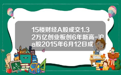 15楼财经A股成交1.32万亿创业板创6年新高-沪a股2015年6月12日成交量是多少