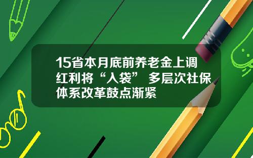 15省本月底前养老金上调红利将“入袋” 多层次社保体系改革鼓点渐紧