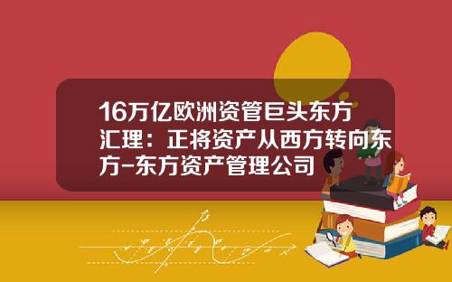 16万亿欧洲资管巨头东方汇理：正将资产从西方转向东方-东方资产管理公司