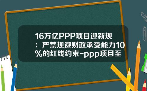 16万亿PPP项目迎新规：严禁规避财政承受能力10%的红线约束-ppp项目至少存多少