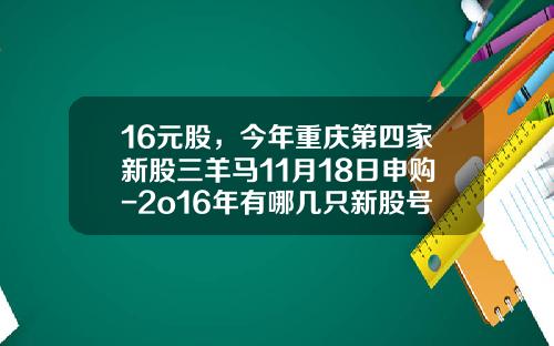 16元股，今年重庆第四家新股三羊马11月18日申购-2o16年有哪几只新股号码多少