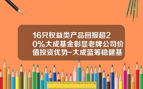 16只权益类产品回报超20%大成基金彰显老牌公司价值投资优势-大成蓝筹稳健基金净值