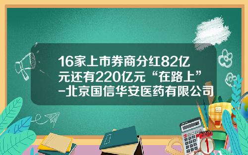 16家上市券商分红82亿元还有220亿元“在路上”-北京国信华安医药有限公司