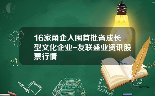 16家甬企入围首批省成长型文化企业-友联盛业资讯股票行情