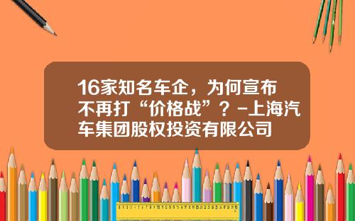 16家知名车企，为何宣布不再打“价格战”？-上海汽车集团股权投资有限公司