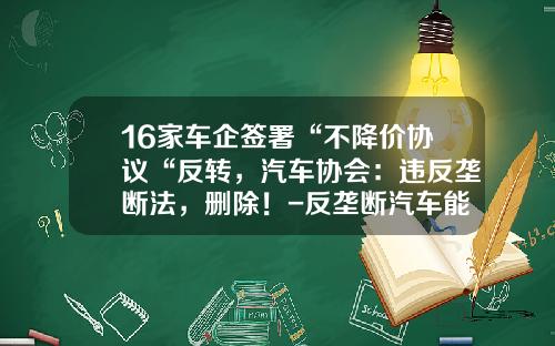 16家车企签署“不降价协议“反转，汽车协会：违反垄断法，删除！-反垄断汽车能降多少