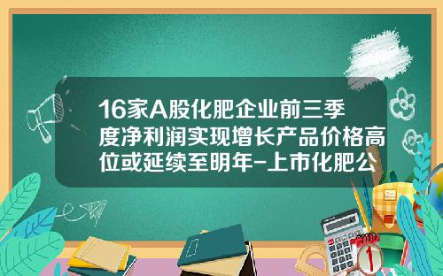 16家A股化肥企业前三季度净利润实现增长产品价格高位或延续至明年-上市化肥公司
