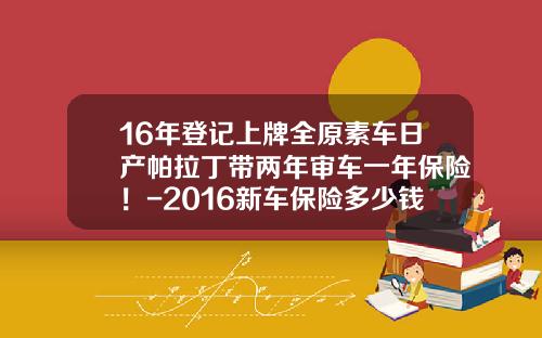 16年登记上牌全原素车日产帕拉丁带两年审车一年保险！-2016新车保险多少钱