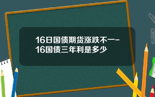 16日国债期货涨跌不一-16国债三年利是多少