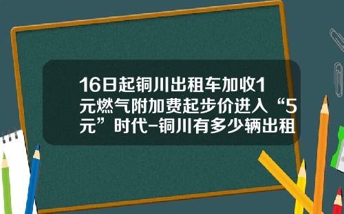 16日起铜川出租车加收1元燃气附加费起步价进入“5元”时代-铜川有多少辆出租车