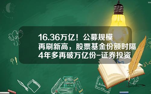 16.36万亿！公募规模再刷新高，股票基金份额时隔4年多再破万亿份-证券投资基金份额