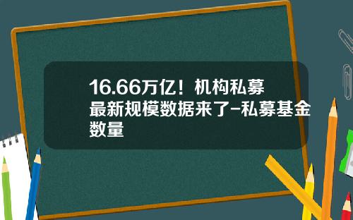 16.66万亿！机构私募最新规模数据来了-私募基金数量