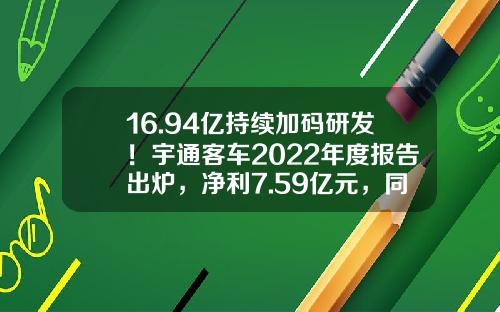 16.94亿持续加码研发！宇通客车2022年度报告出炉，净利7.59亿元，同比增长23.7％-宇通客车公司分析