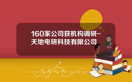 160家公司获机构调研-天地电研科技有限公司