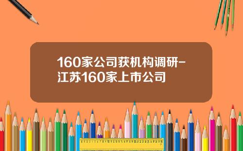 160家公司获机构调研-江苏160家上市公司