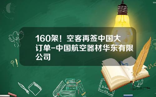 160架！空客再签中国大订单-中国航空器材华东有限公司